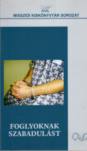 Foglyoknak szabadul�st (A Magyarorsz�gi Reform�tus Egyh�z b�rt�nmisszi�i �s b�rt�nlelk�szi szolg�lat�nak 15 �ve)