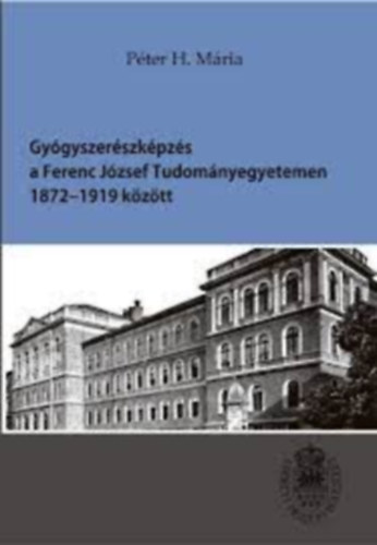 Pter H. Mria - Gygyszerszkpzs a Ferenc Jzsef Tudomnyegyetemen 1872-1919 kztt