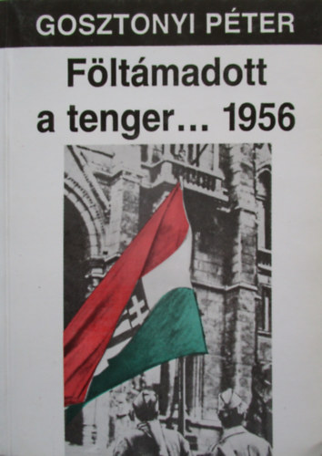 Gosztonyi Péter - Föltámadott a tenger... 1956. A magyar október története. Harmadik, átdolgozott és bővített kiadás