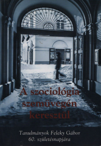 A szociol�gia szem�veg�n kereszt�l - Tanulm�nyok Feleky G�bor 60.sz�let�snapj�ra