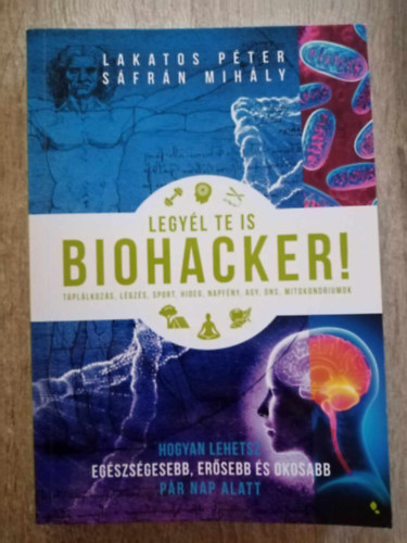 Sáfrán Mihály Lakatos Péter - Legyél te is biohacker! - Hogyan lehetsz egészségesebb, erősebb és okosabb pár nap alatt (Táplálkozás, Légzés, Sport, Hideg, Napfény, Agym DNS, Mitokondriumok)
