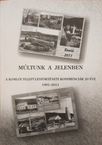 Jakab J�zsefn� , V�gh Ildik� P�ll Lajos (szerk.) - M�ltunk a jelenben - A Koml�i Telep�l�st�rt�neti Konferenci�k 20 �ve 1991-2011