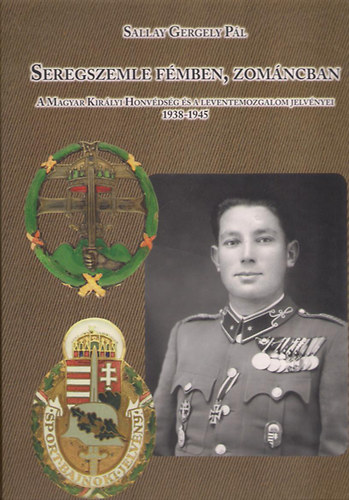 Sallay Gergely P�l - Seregszemle f�mben, zom�ncban (A Magyar Kir�lyi Honv�ds�g �s a Leventemozgalom jelv�nyei 1938-1945)