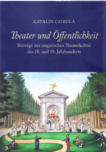 Czibula Katalin - Theater und ffentlichkeit - Beitrge zur ungarischen Theaterkultur des 18. und 19. Jahrhunderst
