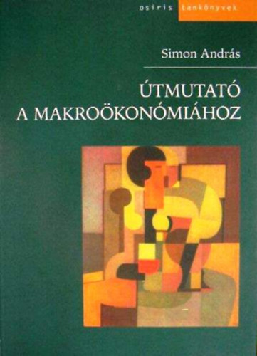 Simon Andr�s - �tmutat� a makro�kon�mi�hoz (A KLASSZIKUS MODELL. A P�NZ /  A KEYNESI MODELL /  A GAZDAS�G N�VEKED�SE �S INGADOZ�SAI / �LLAMI K�LTS�GVET�SI POLITIKA / A NYITOTT GAZDAS�G I.-II.)
