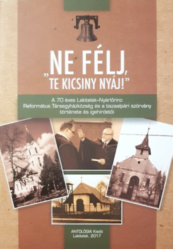 Kkai Gza - "Ne flj te kicsiny nyj!" - A 70 ves Lakitelek-Nyrlrinc Reformtus Trsegyhzkzsg s a tiszaalpri szrvny trtnete s idehirdeti