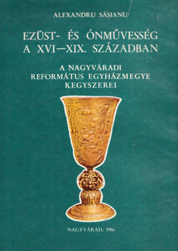 Alexandru Sasianu - Ezst- s nmvessg a XVI-XIX. szzadban (A nagyvradi reformtus egyhzmegye kegyszerei)