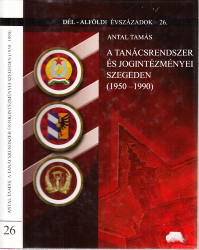 Antal Tamás - A tanácsrendszer és jogintézményei Szegeden (1950-1990)- Dél-Alföldi évszázadok 26.
