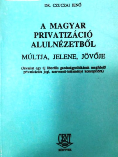 Dr. Czuczai Jenő - A magyar privatizáció alulnézetből - múltja, jelene, jövője