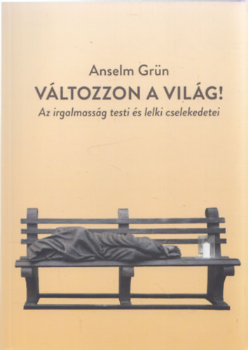 Anselm Grn - Vltozzon a vilg! - Az irgalmassg testi s lelki cselekedetei