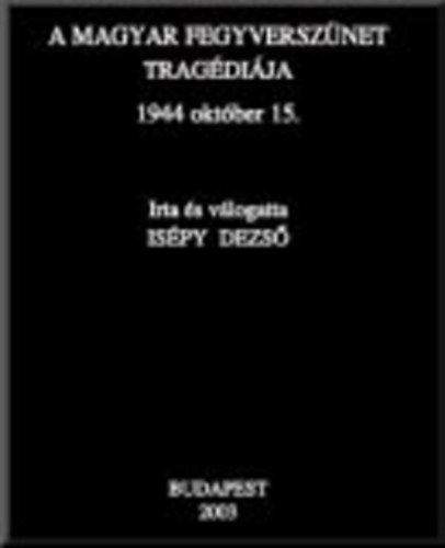 Ispy Dezs - A magyar fegyversznet tragdija 1944. oktber 15.