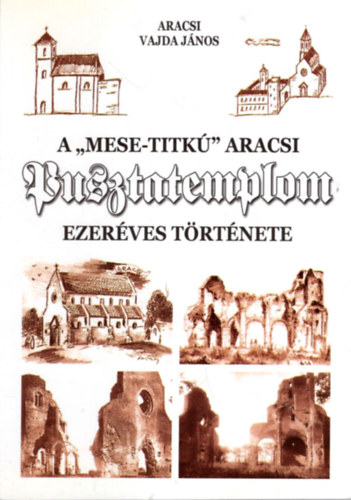 Aracsi Vajda J�nos - A "mese-titk�" aracsi Pusztatemplom ezer�ves t�rt�nete