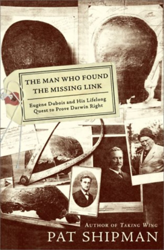 Pat Shipman - The Man Who Found the Missing Link: Eugene Dubois and His Lifelong Quest to Prove Darwin Right ("Az ember, aki megtallta a hinyz lncszemet: Eugene Dubois s lethosszig tart trekvse, hogy bebizonytsa Darwin igazt")