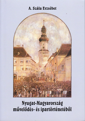 A. Szála Erzsébet - Nyugat-Magyarország művelődés- és ipartörténetéből