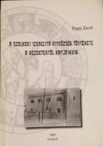 Papp Zsolt - A szolnoki izraelita hitkzsg trtnete a kezdetektl napjainkig