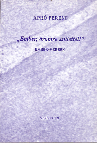 Apr� Ferenc - "Ember, �r�mre sz�lett�l!" - Ember-versek (Versciklus)