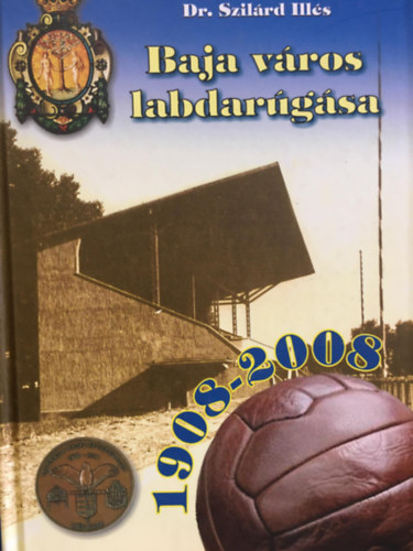 Dr. Szil�rd Ill�s - Baja v�ros labdar�g�sa 1908-2008