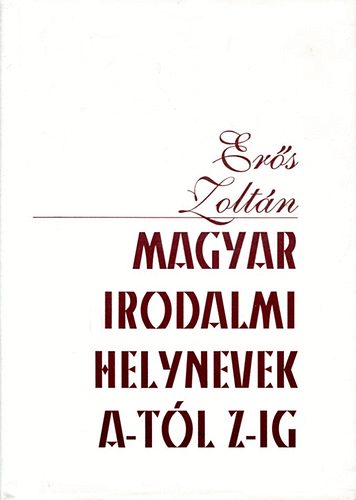Er�s Zolt�n - Magyar irodalmi helynevek A-t�l Z-ig (M�sodik b�v�tett, �tdolgozott kiad�s)