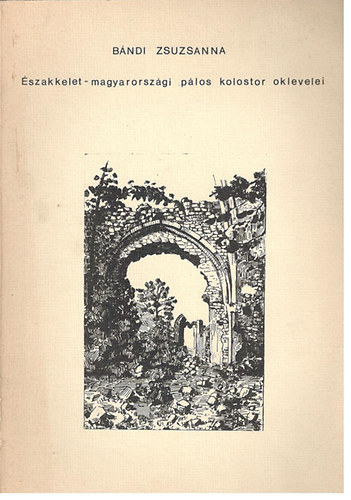 B�ndi Zsuzsanna - �szakkelet-magyarorsz�gi p�los kolostor oklevelei