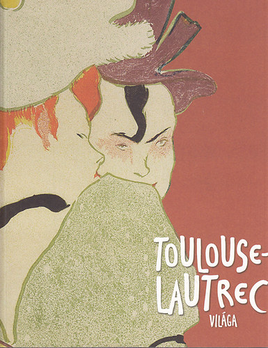 Gonda Zsuzsa; Bodor Kata - Toulouse-Lautrec vilga (Szpmvszeti Mzeum 2014. prilis 29.-augusztus 24.)