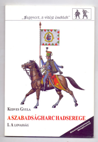 Kedves Gyula - A szabads�gharc hadserege I. - 1. A lovass�g ("Fegyvert, s vit�zt �neklek")