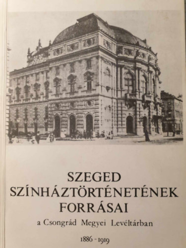 Dr. Kerényi Ferenc (szerk.) - Szeged színháztörténetének forrásai a Csongrád Megyei Levéltárban 1886-1919