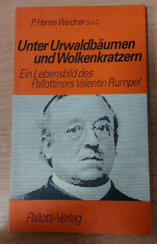 P.Hanns Weidner S.A.C - Unter Urwaldbäumen und Wolkenkratzern - Ein Lebensbild des Pallottiners Valentin Rumpel
