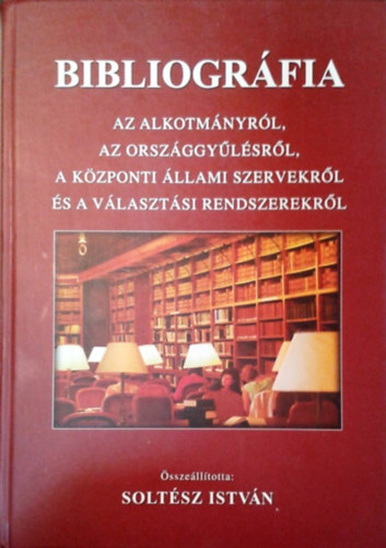 Dr. Solt�sz Istv�n  (szerk.) - Bibliogr�fia az Alkotm�nyr�l, az Orsz�ggy�l�sr�l, a k�zponti �llami szervekr�l �s a v�laszt�si rendszerekr�l