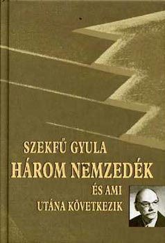 Szekf� Gyula - H�rom nemzed�k �s ami ut�na k�vetkezik