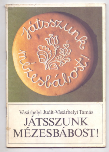 Vsrhelyi Judit - Vsrhelyi Tams - Jtsszunk mzesbbost! - Jtk a mzestsztval; Elrontott tsztbl mzeskenyr; Receptek...(Hogyan kszl?)