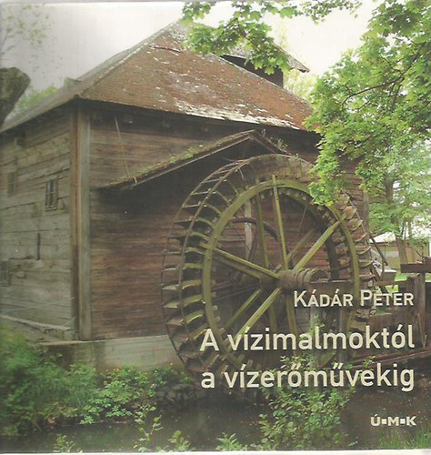 Kádár Péter - A vízimalmoktól a vízierőművekig