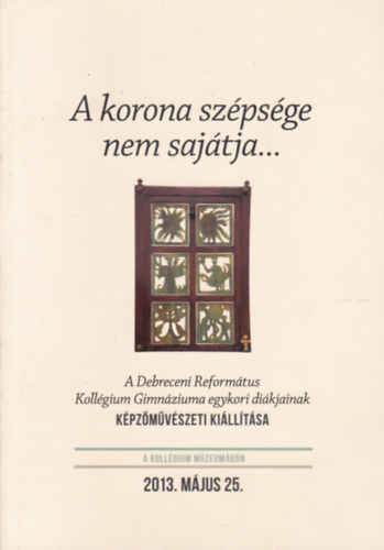 A korona szpsge nem a sajtja... - A Debreceni Reformtus Kollgium Gimnziuma egykori dikjainak kpzmvszeti killtsa