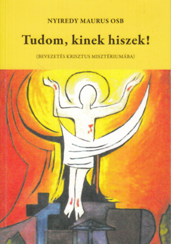 Nyiredy Maurus - Tudom, kinek hiszek! (Bevezetés Krisztus misztériumába)