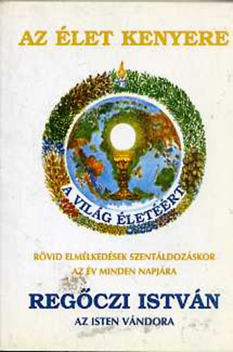 Regőczi István - Az élet kenyere RÖVID ELMÉLKEDÉSEK SZENTÁLDOZÁSKOR AZ ÉV MINDEN NAPJÁRA - SZENTÁLDOZÁS UTÁNI HÁLAADÁS AZ ÉV MINDEN NAPJÁRA