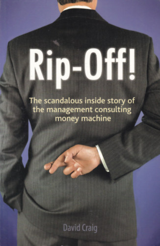 David Craig - Rip-Off! - The scandalous inside story of the management consultin money machine (Botrányos történet a pénzgépezetet irányító menedzsmentről - angol nyelvű)