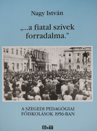 Nagy Istv�n - "...a fiatal sz�vek forradalma." - A SZEGEDI PEDAG�GIAI F�ISKOL�SOK 1956-BAN (Dedik�lt p�ld�ny!)