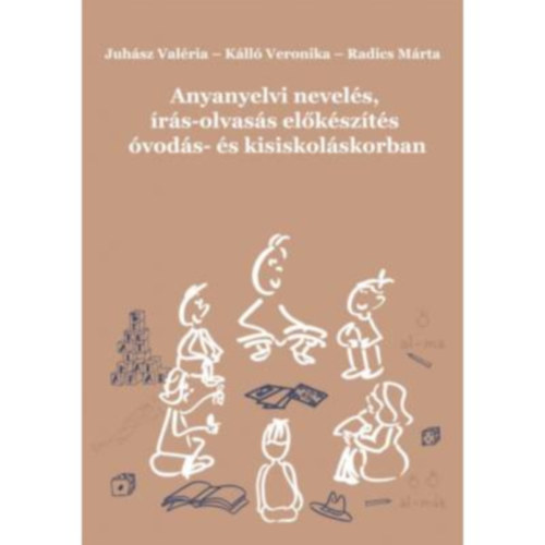 Juhász Valéria - Kálló Veronika - Radics Márta - Anyanyelvi nevelés, írás-olvasás előkészítés óvodás- és kisiskoláskorban
