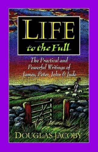 Douglas Jacoby - Life to the Full: The Practical and Powerful Writings of James, Peter, John and Jude