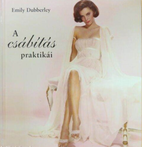 Szerz� Emily Dubberley Szerkeszt� Gy�r�k Edina - A cs�b�t�s praktik�i  (Things a Woman Should Know About Seduction) - Szerkeszt�: Gy�r�k Edina