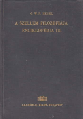 G.W.F. Hegel - A filozófiai tudományok enciklopédiájának alapvonalai III. - A szellem filozófiája