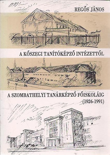 Regős János - A kőszegi tanítóképző intézettől a szombathelyi tanárképző főiskoláig (1926-1991)