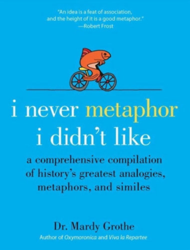 Dr. Mardy Grothe - I Never Metaphor I Didn't Like: A Comprehensive Compilation of History's Greatest Analogies, Metaphors, and Similes ("Soha nem metaforáztam, ami nem tetszett: Átfogó összeállítás a történelem legnagyobb analógiáiról, metaforáiról és ha
