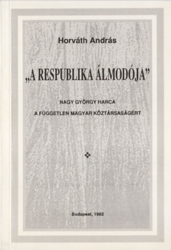 Horváth András - "A respublika álmodója" - Nagy György harca a független magyar köztársaságért