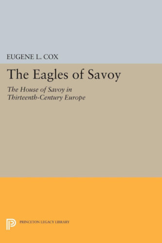 Eugene L. Cox - The Eagles of Savoy: The House of Savoy in Thirteenth-Century Europe (Princeton Legacy Library, 1288)