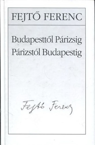Fejt Ferenc - Budapesttl Prizsig Prizstl Budapestig - Visszaemlkezsek s beszlgetsek