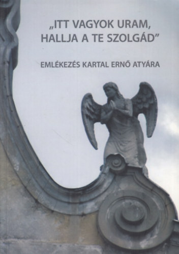 Vrhelyi Krisztina  (szerk.) - "Itt vagyok uram, hallja a te szolgd" - Emlkezs Kartal Ern atyra