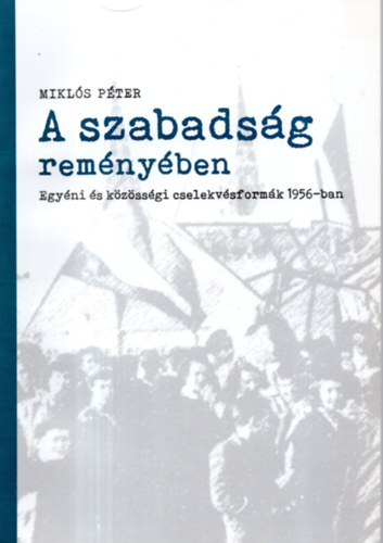 Miklós Péter - A szabadság reményében - Egyéni és közösségi cselekvésformák 1956- ban