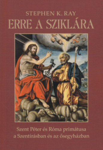 Stephen K. Ray - Erre a sziklra - Szent Pter s Rma primtusa a Szentrsban s az segyhzban