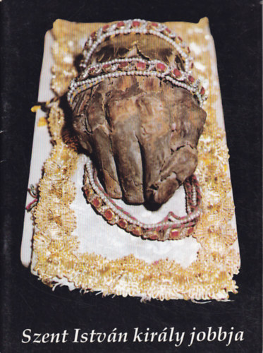 Farkas Anna - Szent Istv�n kir�ly jobbja - Az ereklye t�rt�nete