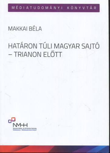 Makkai Bla - Hatron tli magyar sajt - Trianon eltt - Bukaresti s eszki magyar lapok az identitsrzs s kisebbsgi rdekvdelem szolglatban (1860-1918)
